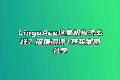 LingoAce这家机构怎么样？深度测评+真实案例分享